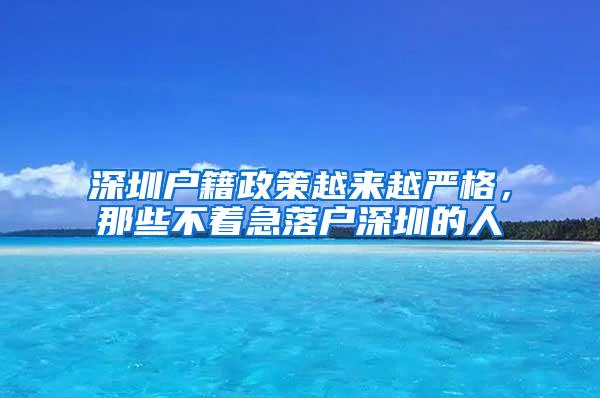 深圳户籍政策越来越严格，那些不着急落户深圳的人