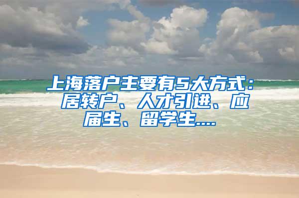 上海落户主要有5大方式： 居转户、人才引进、应届生、留学生....