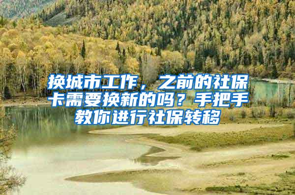 换城市工作，之前的社保卡需要换新的吗？手把手教你进行社保转移