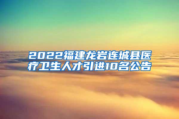 2022福建龙岩连城县医疗卫生人才引进10名公告