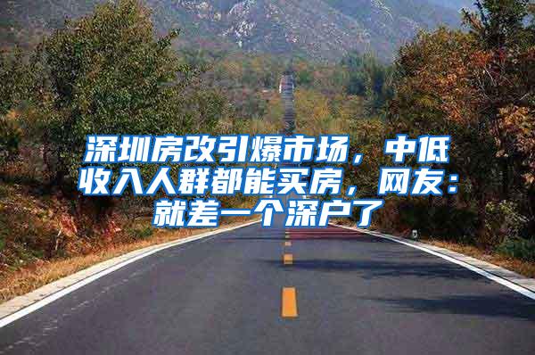 深圳房改引爆市场，中低收入人群都能买房，网友：就差一个深户了