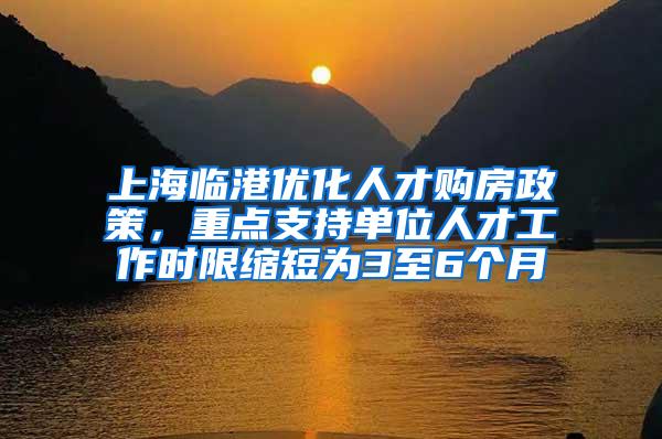上海临港优化人才购房政策，重点支持单位人才工作时限缩短为3至6个月