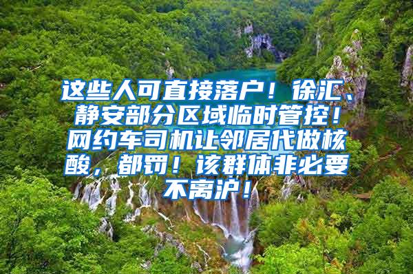 这些人可直接落户！徐汇、静安部分区域临时管控！网约车司机让邻居代做核酸，都罚！该群体非必要不离沪！