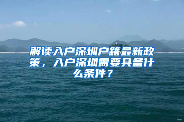 解读入户深圳户籍最新政策，入户深圳需要具备什么条件？