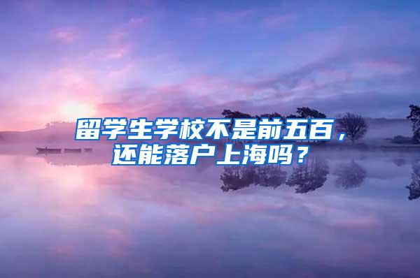 留学生学校不是前五百，还能落户上海吗？