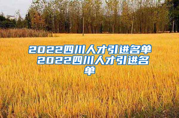 2022四川人才引进名单 2022四川人才引进名单