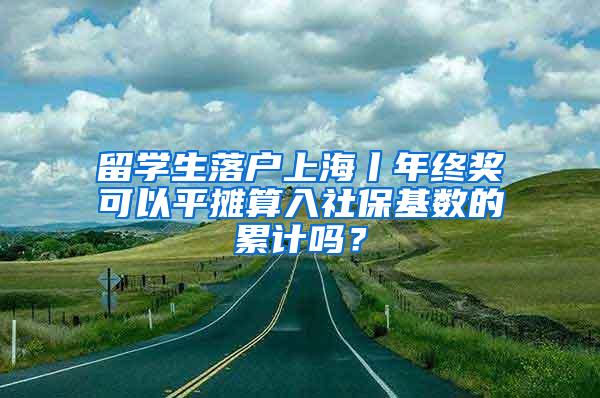 留学生落户上海丨年终奖可以平摊算入社保基数的累计吗？