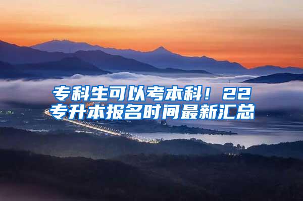 专科生可以考本科！22专升本报名时间最新汇总