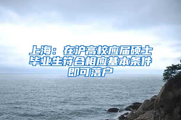 上海：在沪高校应届硕士毕业生符合相应基本条件即可落户