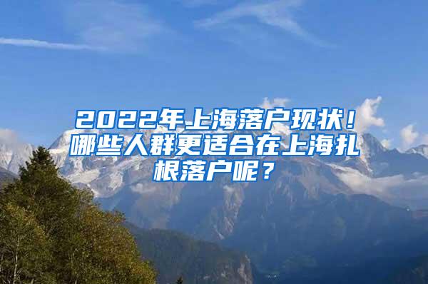 2022年上海落户现状！哪些人群更适合在上海扎根落户呢？