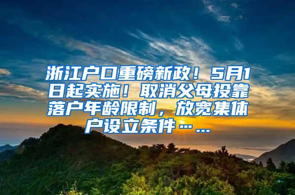 浙江户口重磅新政！5月1日起实施！取消父母投靠落户年龄限制，放宽集体户设立条件…...