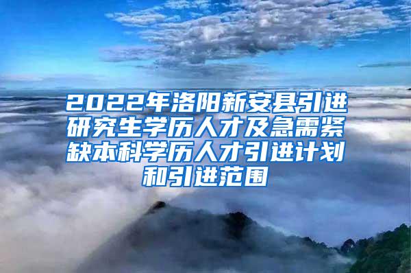 2022年洛阳新安县引进研究生学历人才及急需紧缺本科学历人才引进计划和引进范围