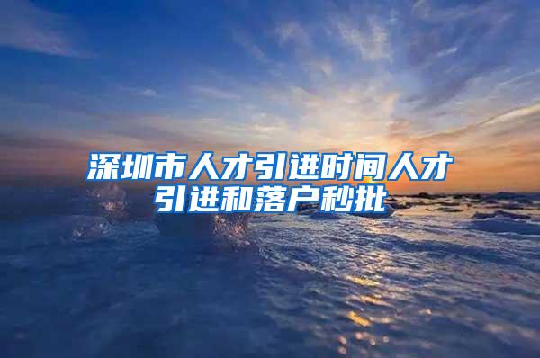 深圳市人才引进时间人才引进和落户秒批