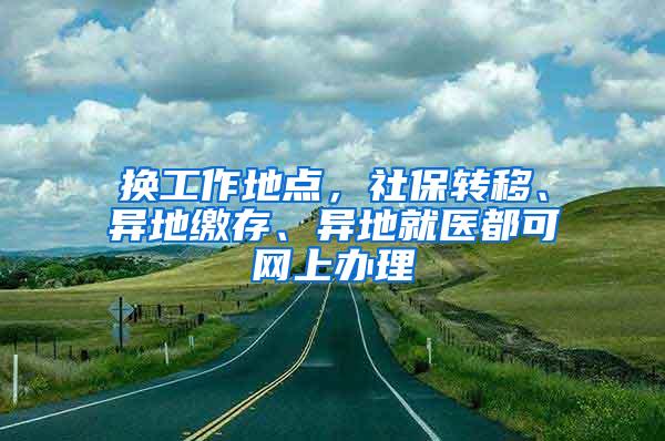 换工作地点，社保转移、异地缴存、异地就医都可网上办理