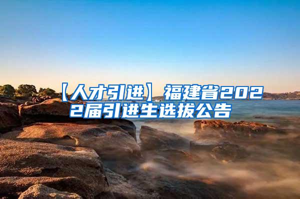 【人才引进】福建省2022届引进生选拔公告