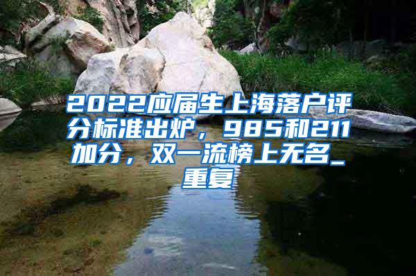 2022应届生上海落户评分标准出炉，985和211加分，双一流榜上无名_重复