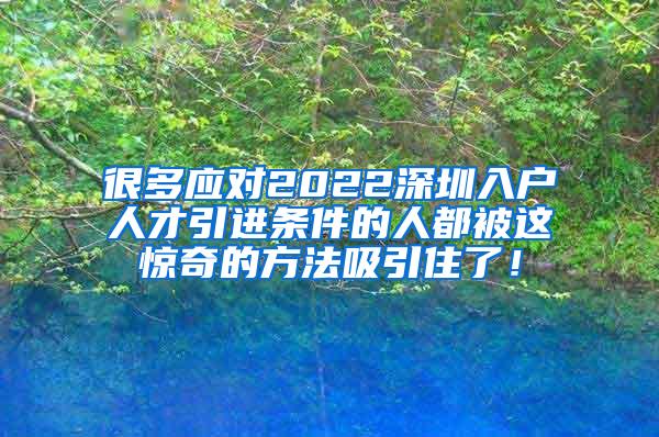 很多应对2022深圳入户人才引进条件的人都被这惊奇的方法吸引住了！