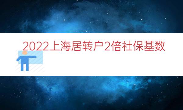 2022上海居转户2倍社保基数（上海落户社保基数）