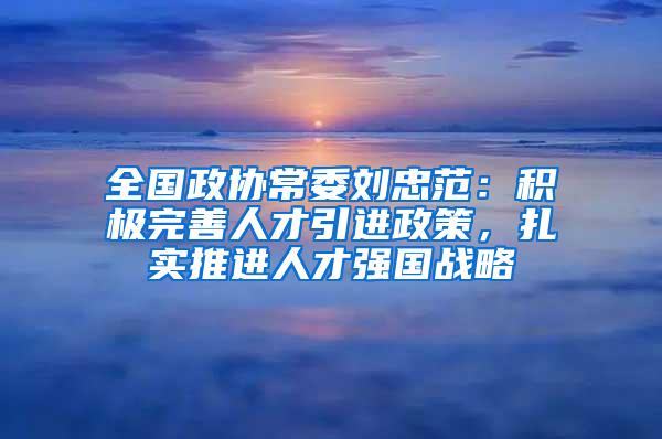 全国政协常委刘忠范：积极完善人才引进政策，扎实推进人才强国战略