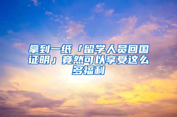 拿到一纸「留学人员回国证明」竟然可以享受这么多福利