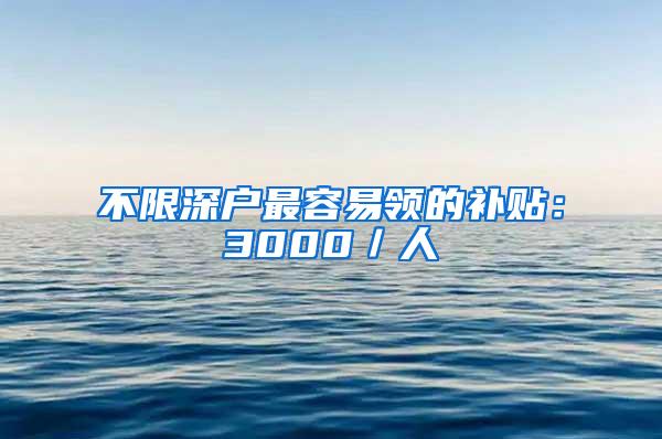 不限深户最容易领的补贴：3000／人