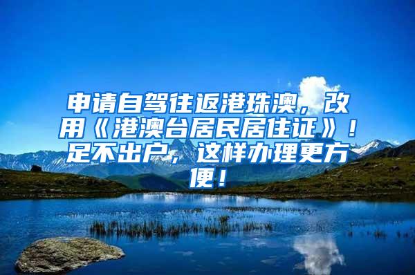 申请自驾往返港珠澳，改用《港澳台居民居住证》！足不出户，这样办理更方便！