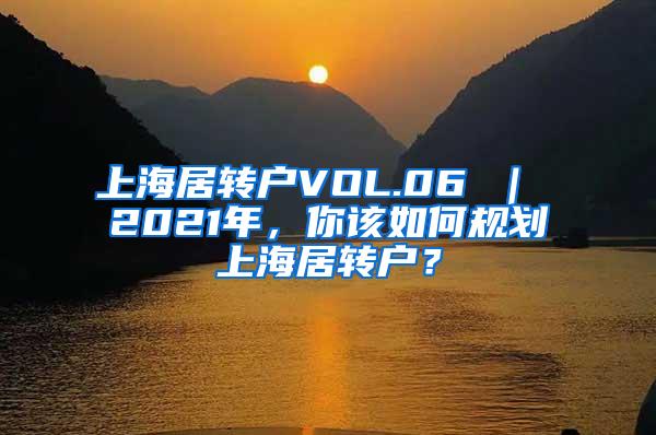 上海居转户VOL.06 ｜ 2021年，你该如何规划上海居转户？