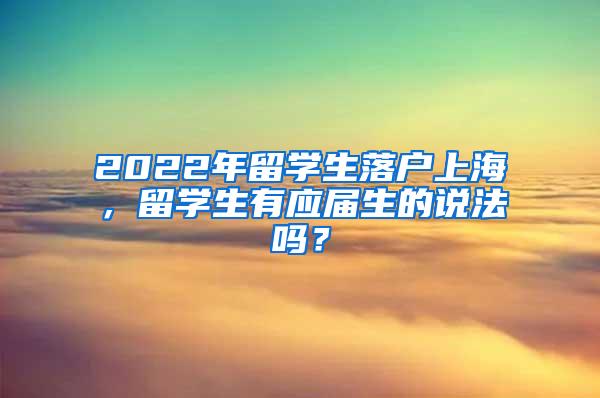 2022年留学生落户上海，留学生有应届生的说法吗？