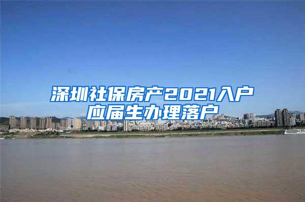 深圳社保房产2021入户应届生办理落户