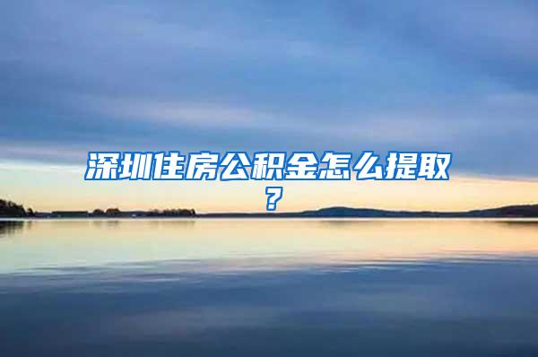 深圳住房公积金怎么提取？