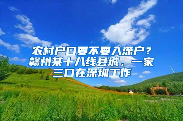 农村户口要不要入深户？赣州某十八线县城，一家三口在深圳工作