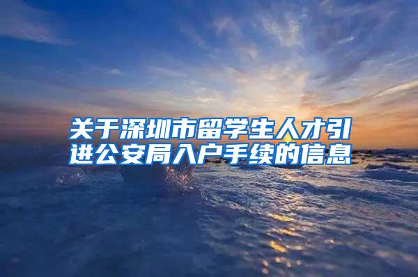 关于深圳市留学生人才引进公安局入户手续的信息