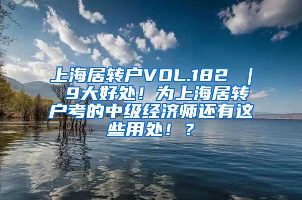 上海居转户VOL.182 ｜ 9大好处！为上海居转户考的中级经济师还有这些用处！？