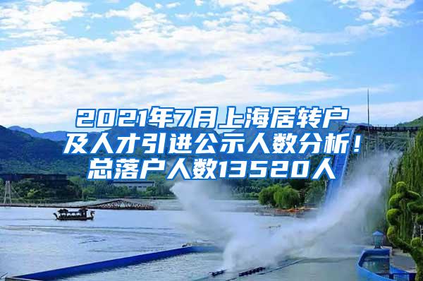 2021年7月上海居转户及人才引进公示人数分析！总落户人数13520人