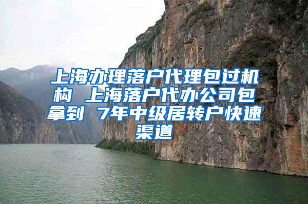 上海办理落户代理包过机构 上海落户代办公司包拿到 7年中级居转户快速渠道