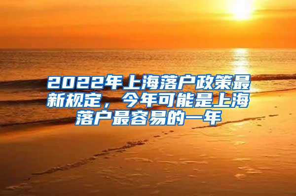 2022年上海落户政策最新规定，今年可能是上海落户最容易的一年