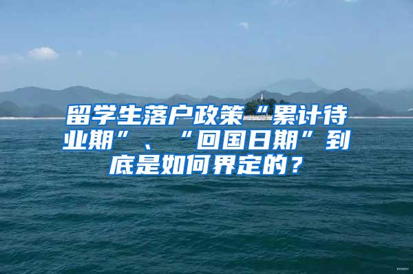 留学生落户政策“累计待业期”、“回国日期”到底是如何界定的？