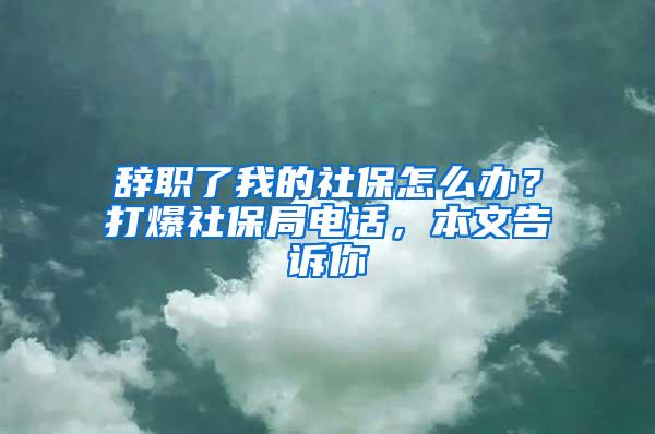 辞职了我的社保怎么办？打爆社保局电话，本文告诉你