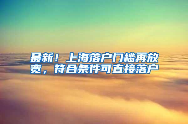 最新！上海落户门槛再放宽，符合条件可直接落户