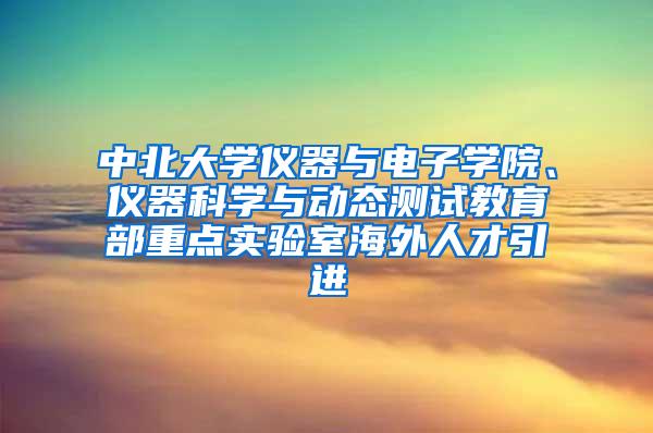 中北大学仪器与电子学院、仪器科学与动态测试教育部重点实验室海外人才引进