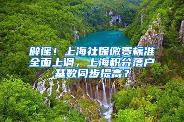 辟谣！上海社保缴费标准全面上调，上海积分落户基数同步提高？