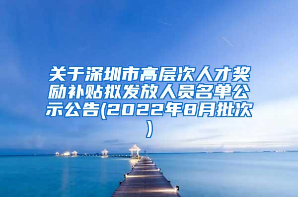 关于深圳市高层次人才奖励补贴拟发放人员名单公示公告(2022年8月批次)