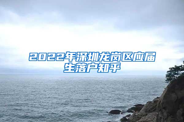 2022年深圳龙岗区应届生落户知乎