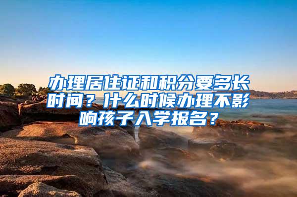 办理居住证和积分要多长时间？什么时候办理不影响孩子入学报名？