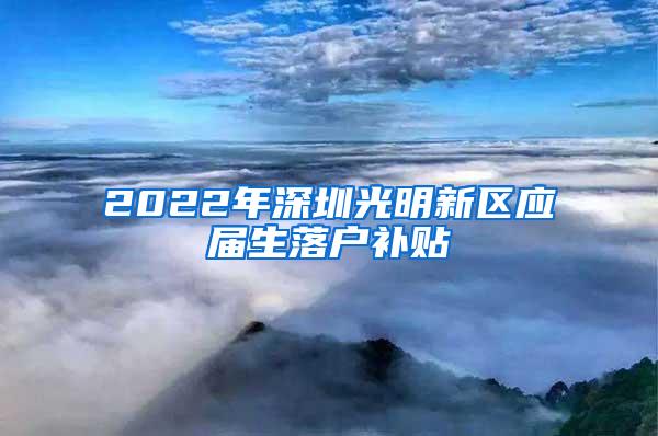 2022年深圳光明新区应届生落户补贴