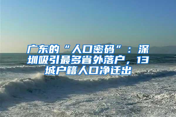 广东的“人口密码”：深圳吸引最多省外落户，13城户籍人口净迁出