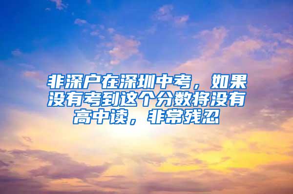 非深户在深圳中考，如果没有考到这个分数将没有高中读，非常残忍