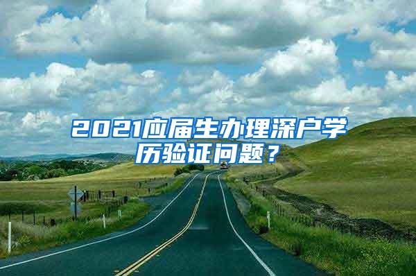 2021应届生办理深户学历验证问题？