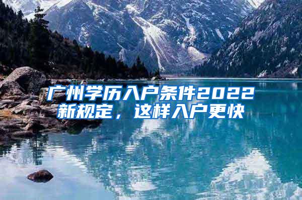 广州学历入户条件2022新规定，这样入户更快