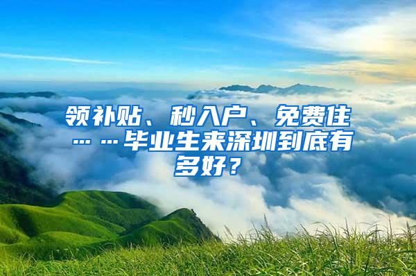 领补贴、秒入户、免费住……毕业生来深圳到底有多好？